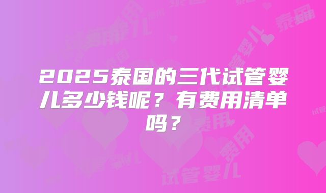 2025泰国的三代试管婴儿多少钱呢?有费用清单吗?