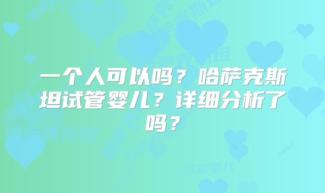一个人可以吗?哈萨克斯坦试管婴儿?详细分析了吗?