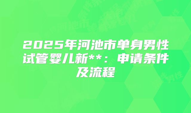 2025年河池市单身男性试管婴儿新**:申请条件及流程