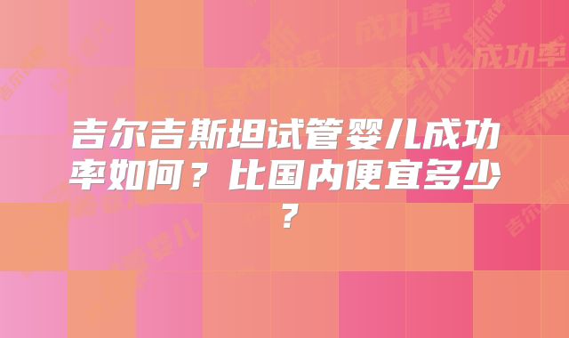吉尔吉斯坦试管婴儿成功率如何?比国内便宜多少?
