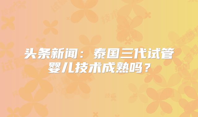 头条新闻:泰国三代试管婴儿技术成熟吗?
