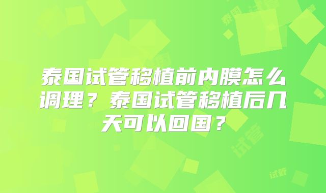 泰国试管移植前内膜怎么调理?泰国试管移植后几天可以回国?