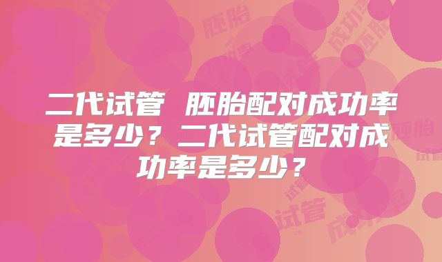二代试管 胚胎配对成功率是多少？二代试管配对成功率是多少？