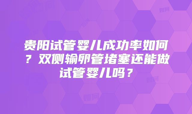 贵阳试管婴儿成功率如何?双侧输卵管堵塞还能做试管婴儿吗?