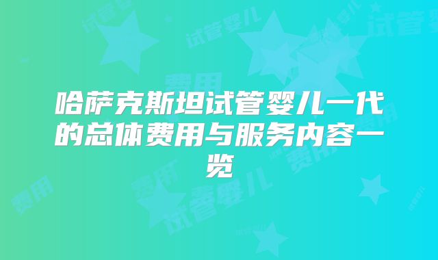 哈萨克斯坦试管婴儿一代的总体费用与服务内容一览