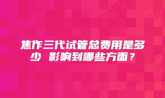 焦作三代试管总费用是多少 影响到哪些方面?