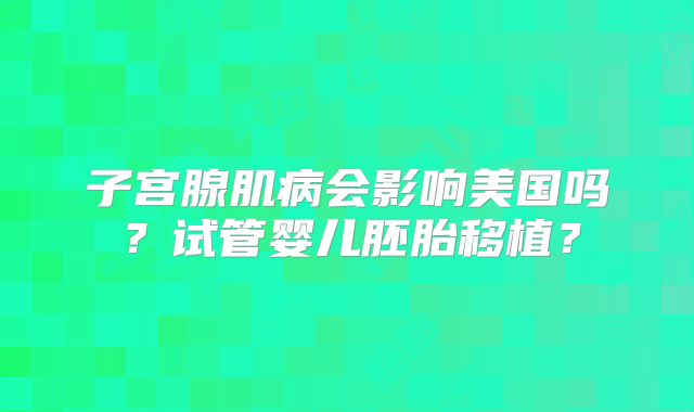 子宫腺肌病会影响美国吗?试管婴儿胚胎移植?