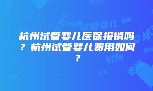 杭州试管婴儿医保报销吗?杭州试管婴儿费用如何?