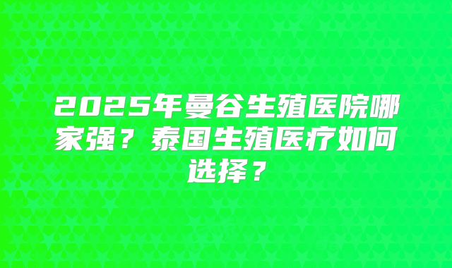 2025年曼谷生殖医院哪家强？泰国生殖医疗如何选择？