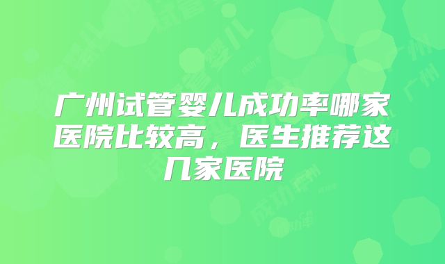 广州试管婴儿成功率哪家医院比较高,医生推荐这几家医院