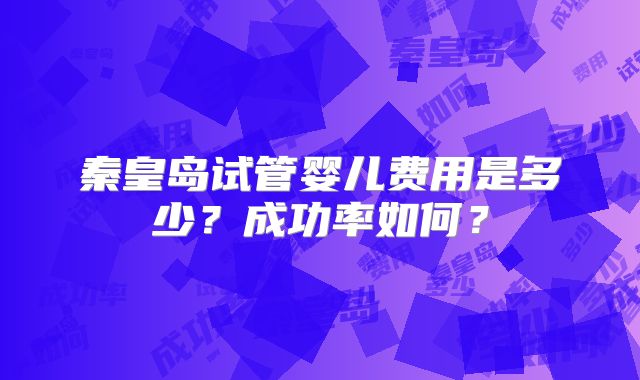 秦皇岛试管婴儿费用是多少?成功率如何?