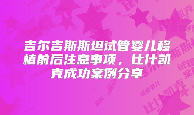 吉尔吉斯斯坦试管婴儿移植前后注意事项，比什凯克成功案例分享
