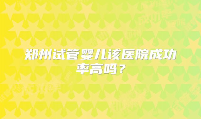 郑州试管婴儿该医院成功率高吗?