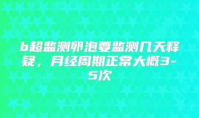 b超监测卵泡要监测几天释疑,月经周期正常大概3-5次