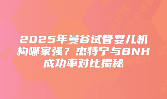2025年曼谷试管婴儿机构哪家强？杰特宁与BNH成功率对比揭秘