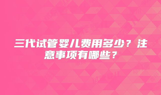 三代试管婴儿费用多少?注意事项有哪些?