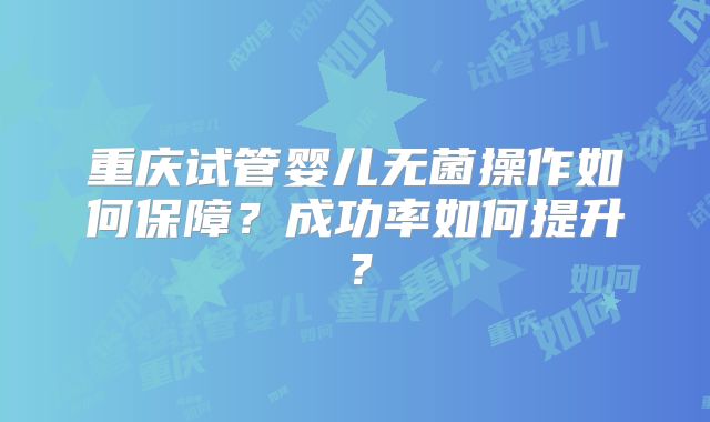 重庆试管婴儿无菌操作如何保障？成功率如何提升？