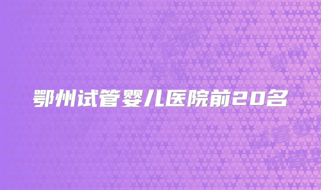 鄂州试管婴儿医院前20名