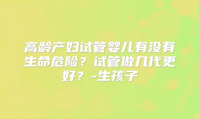 高龄产妇试管婴儿有没有生命危险？试管做几代更好？-生孩子