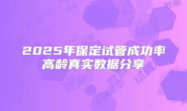 2025年保定试管成功率高龄真实数据分享