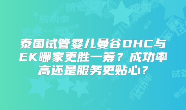 泰国试管婴儿曼谷DHC与EK哪家更胜一筹?成功率高还是服务更贴心?