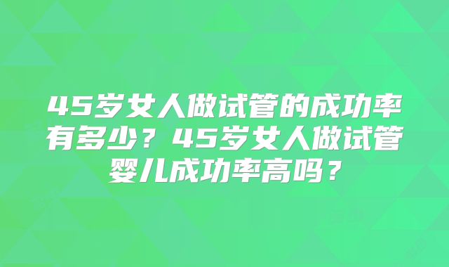 45岁女人做试管的成功率有多少?45岁女人做试管婴儿成功率高吗?