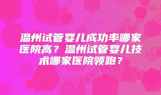 温州试管婴儿成功率哪家医院高?温州试管婴儿技术哪家医院领跑?