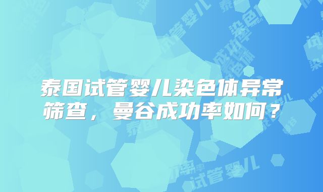 泰国试管婴儿染色体异常筛查，曼谷成功率如何？