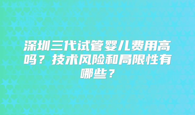 深圳三代试管婴儿费用高吗?技术风险和局限性有哪些?