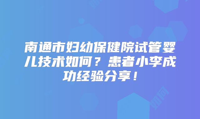 南通市妇幼保健院试管婴儿技术如何？患者小李成功经验分享！