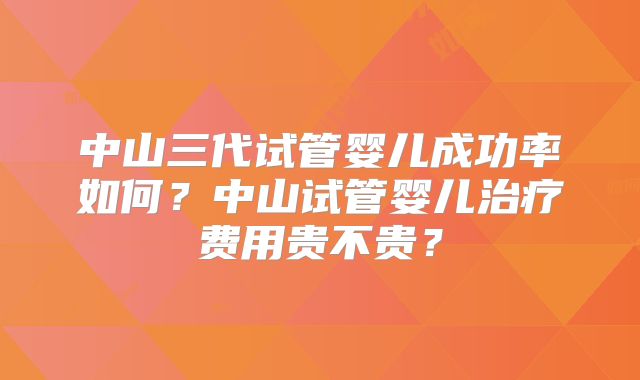 中山三代试管婴儿成功率如何?中山试管婴儿治疗费用贵不贵?