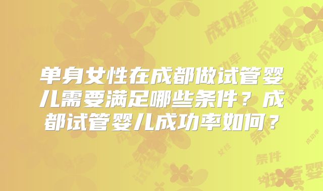 单身女性在成都做试管婴儿需要满足哪些条件?成都试管婴儿成功率如何?