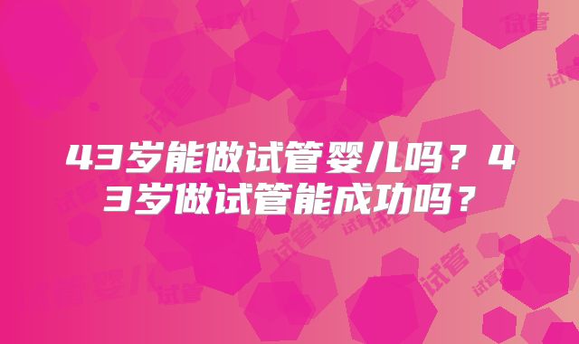 43岁能做试管婴儿吗?43岁做试管能成功吗?