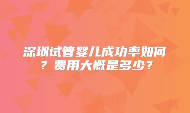 深圳试管婴儿成功率如何？费用大概是多少？