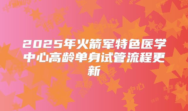2025年火箭军特色医学中心高龄单身试管流程更新