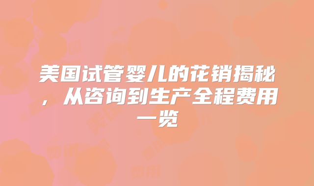 美国试管婴儿的花销揭秘,从咨询到生产全程费用一览