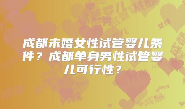 成都未婚女性试管婴儿条件?成都单身男性试管婴儿可行性?