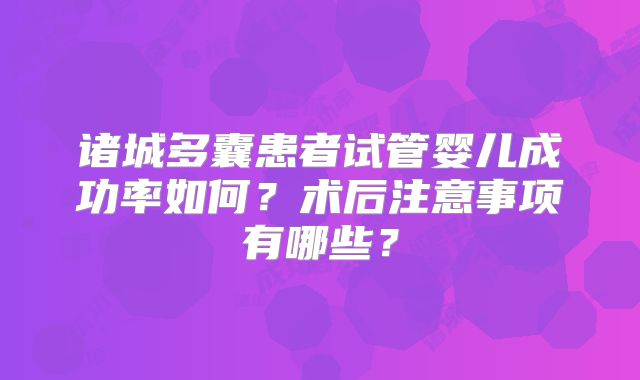 诸城多囊患者试管婴儿成功率如何？术后注意事项有哪些？