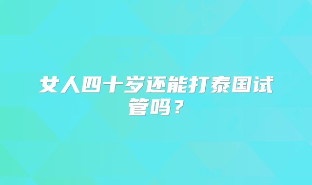 女人四十岁还能打泰国试管吗?