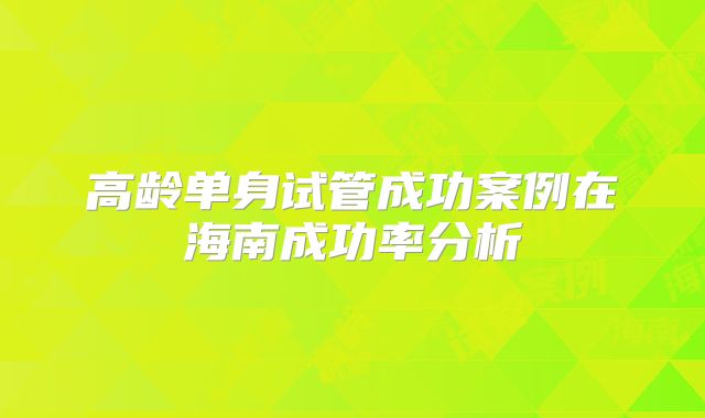 高龄单身试管成功案例在海南成功率分析