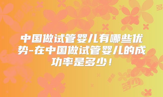 中国做试管婴儿有哪些优势-在中国做试管婴儿的成功率是多少!
