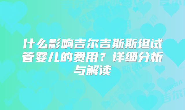 什么影响吉尔吉斯斯坦试管婴儿的费用?详细分析与解读