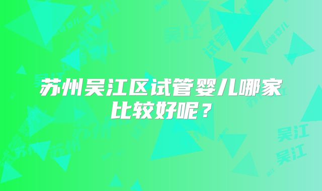 苏州吴江区试管婴儿哪家比较好呢?