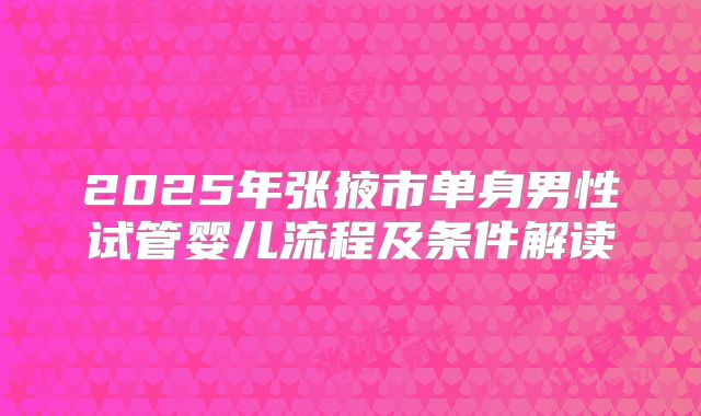 2025年张掖市单身男性试管婴儿流程及条件解读