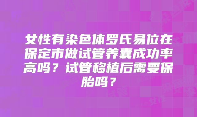 女性有染色体罗氏易位在保定市做试管养囊成功率高吗?试管移植后需要保胎吗?