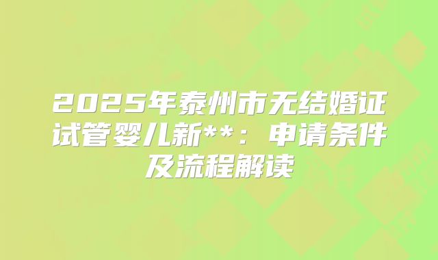 2025年泰州市无结婚证试管婴儿新**：申请条件及流程解读