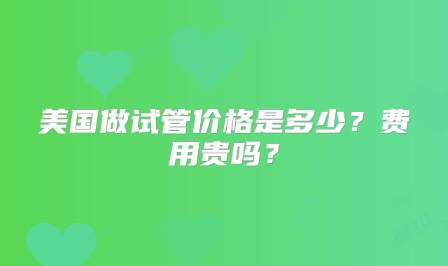 美国做试管价格是多少?费用贵吗?