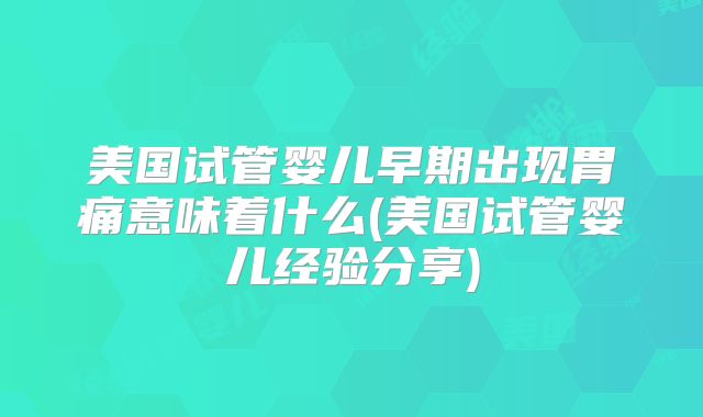 美国试管婴儿早期出现胃痛意味着什么(美国试管婴儿经验分享)