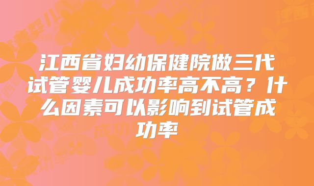 江西省妇幼保健院做三代试管婴儿成功率高不高?什么因素可以影响到试管成功率