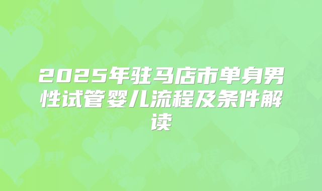 2025年驻马店市单身男性试管婴儿流程及条件解读